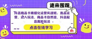 抖店商品卡精细化运营实战班:选品运营、达人玩法、商品卡自然流、抖店起店高阶玩法-云帆项目库