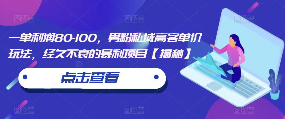 一单利润80-100，男粉私域高客单价玩法，经久不衰的暴利项目【揭秘】-云帆项目库