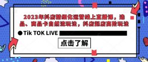 2023年抖店精细化运营线上直播课，选品、商品卡自然流玩法，抖店起店高阶玩法-云帆项目库