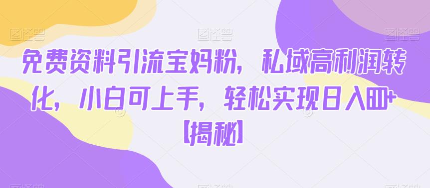 免费资料引流宝妈粉，私域高利润转化，小白可上手，轻松实现日入600+【揭秘】-云帆项目库