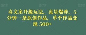 毒文案升级玩法，流量爆炸，5分钟一条原创作品，单个作品变现500+【揭秘】-云帆项目库