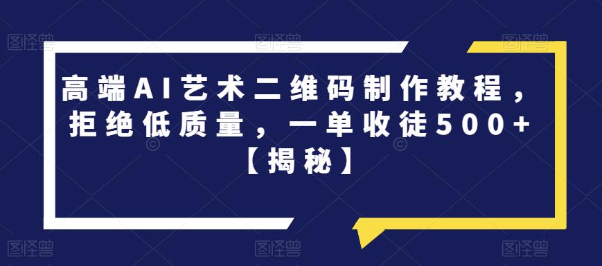 高端AI艺术二维码制作教程，拒绝低质量，一单收徒500+【揭秘】-云帆项目库