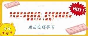 高端专业升级新玩法,毒文案流量爆炸,5分钟一条原创作品,单个作品轻轻松松变现500【揭秘】-云帆项目库