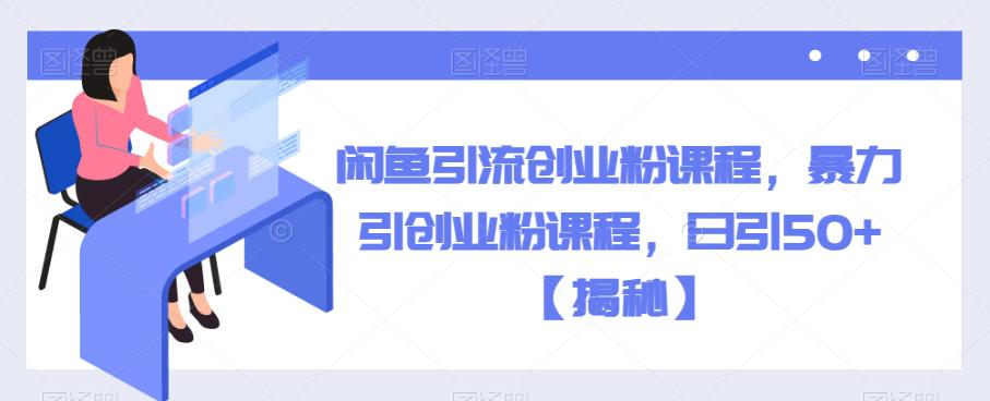 闲鱼引流创业粉课程，暴力引创业粉课程，日引50+【揭秘】-云帆项目库