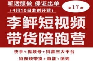 李鲆第17期短视频带货陪跑营,听话照做保证出单(短视频带货+直播+团购)-云帆项目库