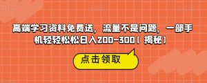 高端学习资料免费送,流量不是问题,一部手机轻轻松松日入200-300【揭秘】-云帆项目库