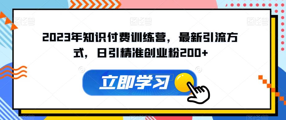2023年知识付费训练营，最新引流方式，日引精准创业粉200+【揭秘】-云帆项目库