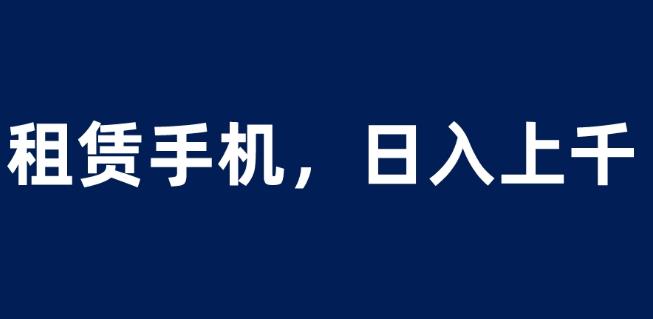 租赁手机蓝海项目，轻松到日入上千，小白0成本直接上手【揭秘】-云帆项目库