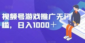 视频号游戏推广无门槛，日入1000＋【揭秘】-云帆项目库