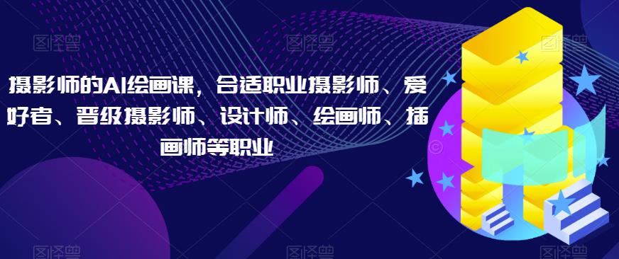 摄影师的AI绘画课，合适职业摄影师、爱好者、晋级摄影师、设计师、绘画师、插画师等职业-云帆项目库