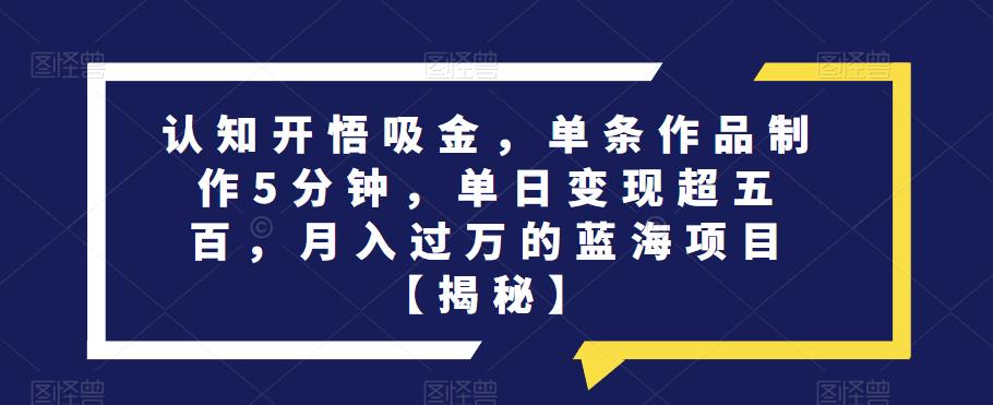 认知开悟吸金，单条作品制作5分钟，单日变现超五百，月入过万的蓝海项目【揭秘】-云帆项目库