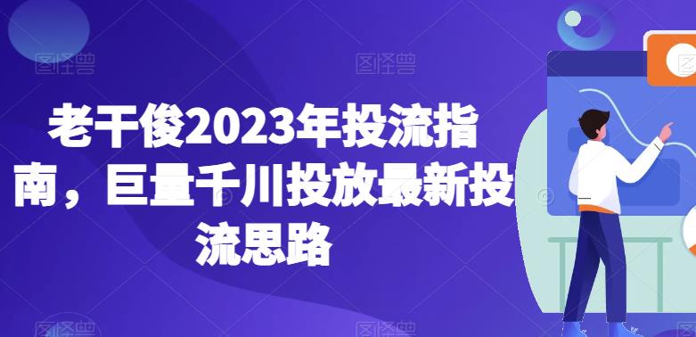 老干俊2023年投流指南，巨量千川投放最新投流思路-云帆项目库
