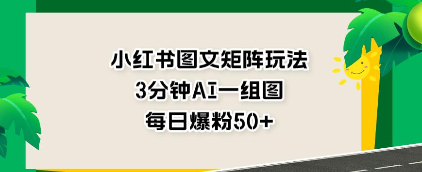 小红书图文矩阵玩法，3分钟AI一组图，每日爆粉50+【揭秘】-云帆项目库