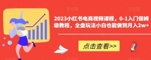 2023小红书电商视频课程,0-1入门保姆级教程,全盘玩法小白也能做到月入2w+-云帆项目库