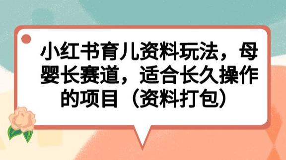 小红书育儿资料玩法，母婴长赛道，适合长久操作的项目（资料打包）【揭秘】-云帆项目库