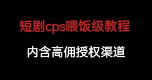短剧cps喂饭级教学，内涵高佣授权渠道-云帆项目库