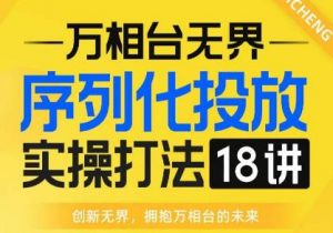【万相台无界】序列化投放实操18讲线上实战班,全网首推,运营福音!-云帆项目库