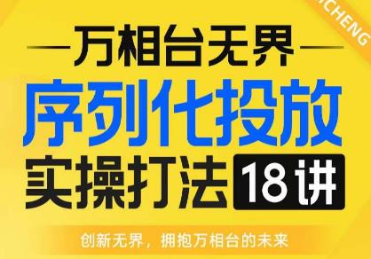 【万相台无界】序列化投放实操18讲线上实战班，全网首推，运营福音！-云帆项目库