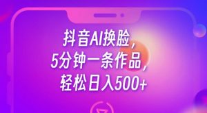 抖音AI换脸,5分钟一条作品,轻松日入500+【揭秘】-云帆项目库