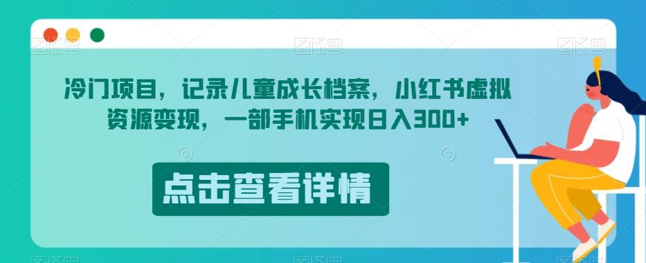 冷门项目，记录儿童成长档案，小红书虚拟资源变现，一部手机实现日入300+【揭秘】-云帆项目库
