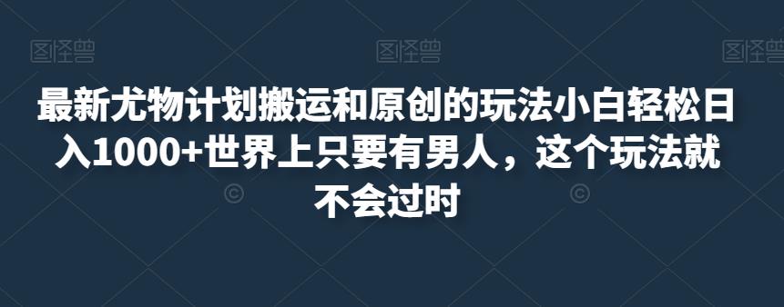 最新尤物计划搬运和原创的玩法小白轻松日入1000+世界上只要有男人，这个玩法就不会过时【揭秘】-云帆项目库