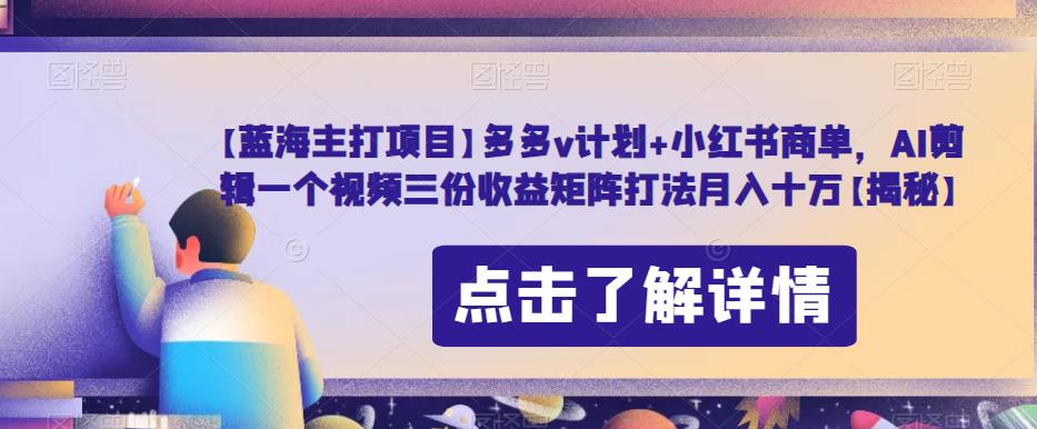 【蓝海主打项目】多多v计划+小红书商单，AI剪辑一个视频三份收益矩阵打法月入十万【揭秘】-云帆项目库