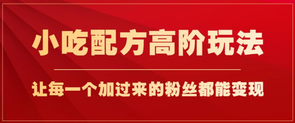 小吃配方高阶玩法，每个加过来的粉丝都能变现，一部手机轻松月入1w+【揭秘】-云帆项目库
