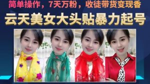 云天美女大头贴暴力起号教学,简单操作,7天万粉,收徒带货变现香-云帆项目库