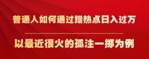 普通人如何通过蹭热点日入过万，以最近很火的孤注一掷为例【揭秘】-云帆项目库