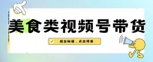 2023年视频号最新玩法,美食类视频号带货【内含去重方法】-云帆项目库