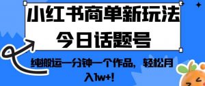 小红书商单新玩法今日话题号,纯搬运一分钟一个作品,轻松月入1w+!【揭秘】-云帆项目库