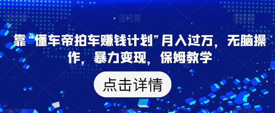 靠“懂车帝拍车赚钱计划”月入过万，无脑操作，暴力变现，保姆教学【揭秘】-云帆项目库