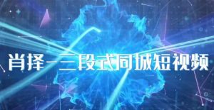 肖择-抖音同城短视频,三段式同城短视频实操-云帆项目库