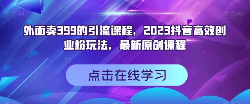 外面卖399的引流课程，2023抖音高效创业粉玩法，最新原创课程-云帆项目库