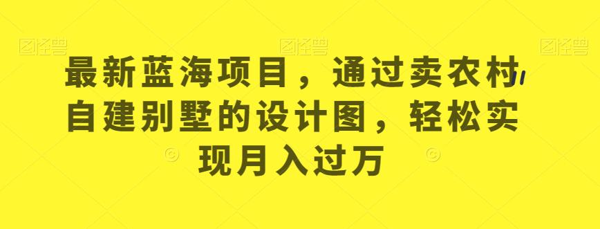 最新蓝海项目，通过卖农村自建别墅的设计图，轻松实现月入过万【揭秘】-云帆项目库