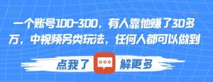 一个账号100-300,有人靠他赚了30多万,中视频另类玩法,任何人都可以做到【揭秘】-云帆项目库