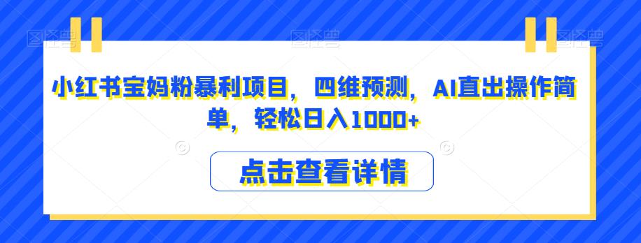 小红书宝妈粉暴利项目，四维预测，AI直出操作简单，轻松日入1000+【揭秘】-云帆项目库