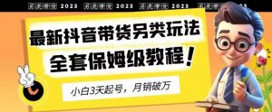 2023年最新抖音带货另类玩法，3天起号，月销破万（保姆级教程）【揭秘】-云帆项目库