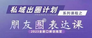私域出圈计划系列课程之朋友圈表达课,2023全新口碑训练营-云帆项目库