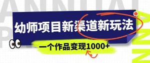 幼师项目新渠道新玩法,一个作品变现1000+,一部手机实现月入过万-云帆项目库
