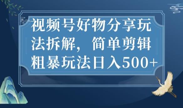 视频号好物分享玩法拆解，简单剪辑粗暴玩法日入500+【揭秘】-云帆项目库