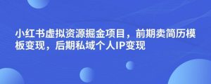 小红书虚拟资源掘金项目，前期卖简历模板变现，后期私域个人IP变现，日入300，长期稳定【揭秘】-云帆项目库