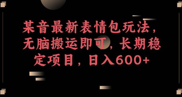 某音最新表情包玩法，无脑搬运即可，长期稳定项目，日入600+【揭秘】-云帆项目库