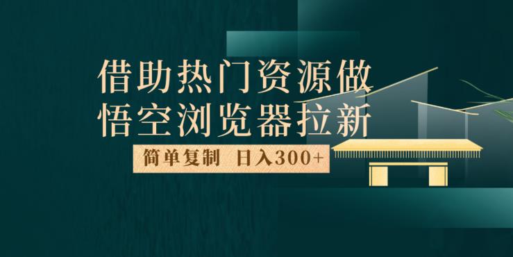 最新借助热门资源悟空浏览器拉新玩法，日入300+，人人可做，每天1小时【揭秘】-云帆项目库