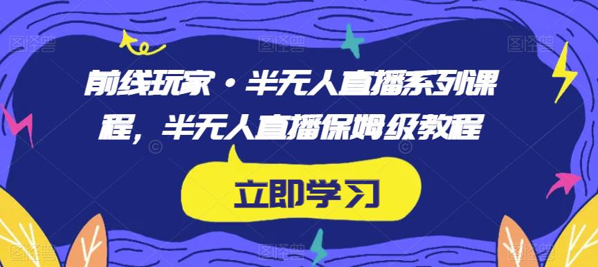 前线玩家·半无人直播系列课程，半无人直播保姆级教程-云帆项目库