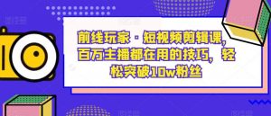 前线玩家·短视频剪辑课,百万主播都在用的技巧,轻松突破10w粉丝-云帆项目库