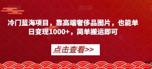 冷门蓝海项目，靠高端奢侈品图片，也能单日变现1000+，简单搬运即可【揭秘】-云帆项目库