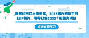 新签约网红太原老葛,2023爆火的快手网红IP切片,号称日佣5000+的蓝海项目【揭秘】-云帆项目库