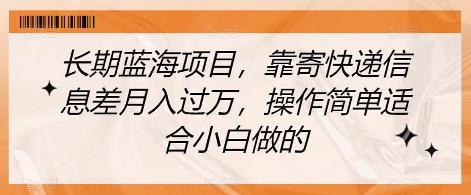 长期蓝海项目，靠寄快递信息差月入过万，操作简单适合小白做的【揭秘】-云帆项目库