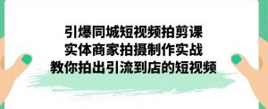 引爆同城短视频拍剪课,实体商家拍摄制作实战,教你拍出引流到店的短视频-云帆项目库